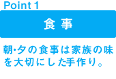 point1 食事:朝・夕の食事は家族の味を大切にした手作り