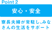 point1 安心・安全:寮長夫婦が常駐し、みなさんの生活をサポート