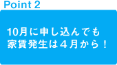 point1 10月に申し込んでも家賃発生は４月から！